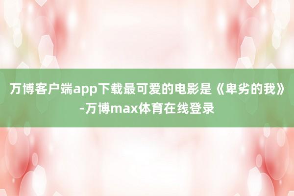 万博客户端app下载最可爱的电影是《卑劣的我》-万博max体育在线登录