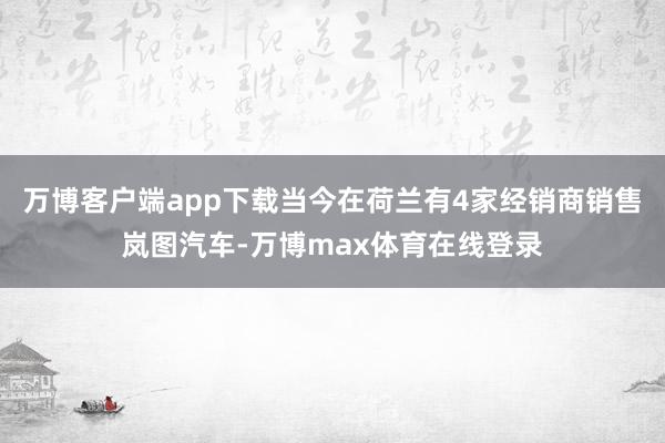 万博客户端app下载当今在荷兰有4家经销商销售岚图汽车-万博max体育在线登录