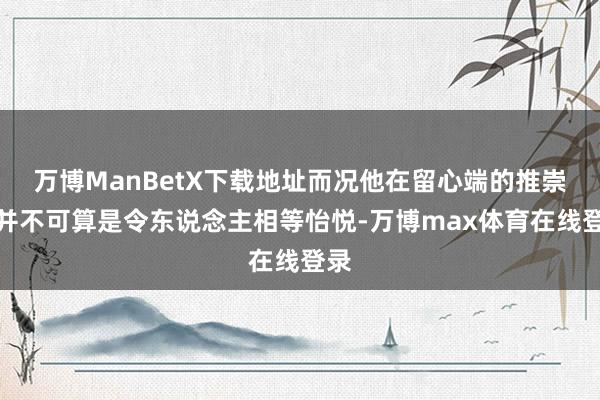 万博ManBetX下载地址而况他在留心端的推崇也并不可算是令东说念主相等怡悦-万博max体育在线登录