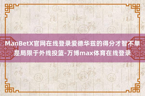 ManBetX官网在线登录爱德华兹的得分才智不单是局限于外线投篮-万博max体育在线登录