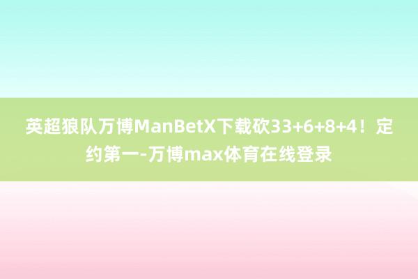 英超狼队万博ManBetX下载砍33+6+8+4！定约第一-万博max体育在线登录