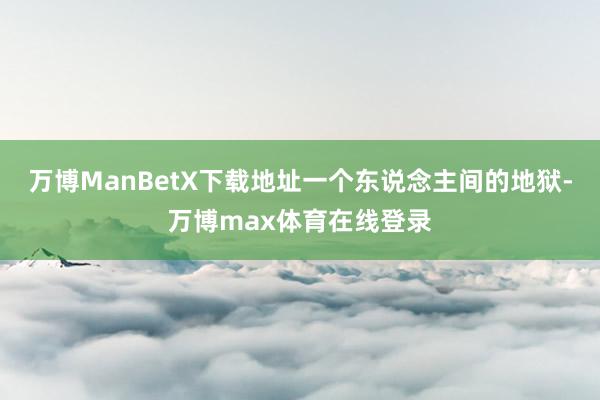 万博ManBetX下载地址一个东说念主间的地狱-万博max体育在线登录