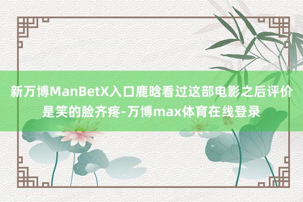 新万博ManBetX入口鹿晗看过这部电影之后评价是笑的脸齐疼-万博max体育在线登录