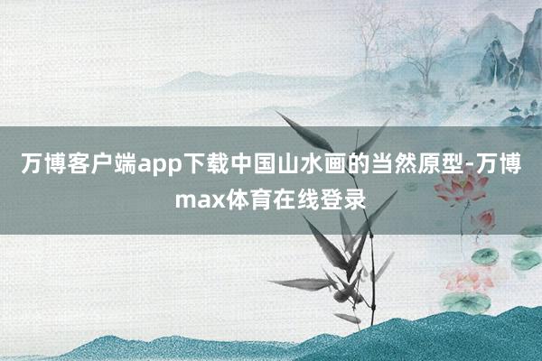 万博客户端app下载中国山水画的当然原型-万博max体育在线登录