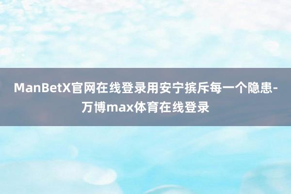 ManBetX官网在线登录用安宁摈斥每一个隐患-万博max体育在线登录