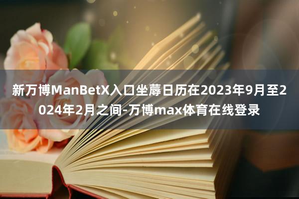 新万博ManBetX入口坐蓐日历在2023年9月至2024年2月之间-万博max体育在线登录
