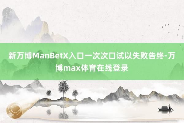 新万博ManBetX入口一次次口试以失败告终-万博max体育在线登录
