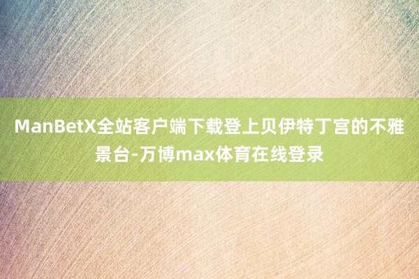 ManBetX全站客户端下载登上贝伊特丁宫的不雅景台-万博max体育在线登录