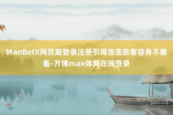 ManBetX网页版登录注册引得浩荡旅客容身不雅看-万博max体育在线登录