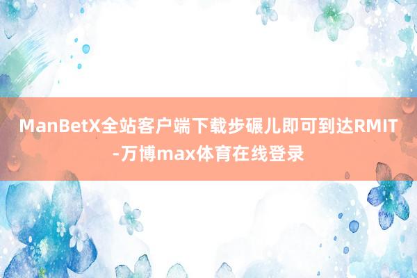 ManBetX全站客户端下载步碾儿即可到达RMIT-万博max体育在线登录