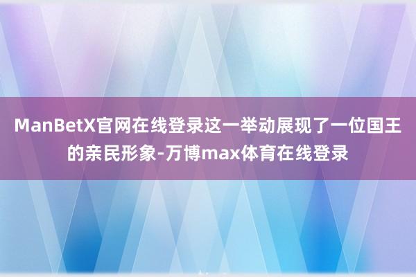 ManBetX官网在线登录这一举动展现了一位国王的亲民形象-万博max体育在线登录