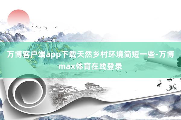 万博客户端app下载天然乡村环境简短一些-万博max体育在线登录