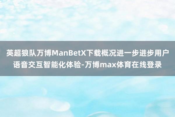 英超狼队万博ManBetX下载概况进一步进步用户语音交互智能化体验-万博max体育在线登录