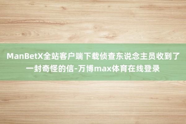 ManBetX全站客户端下载侦查东说念主员收到了一封奇怪的信-万博max体育在线登录