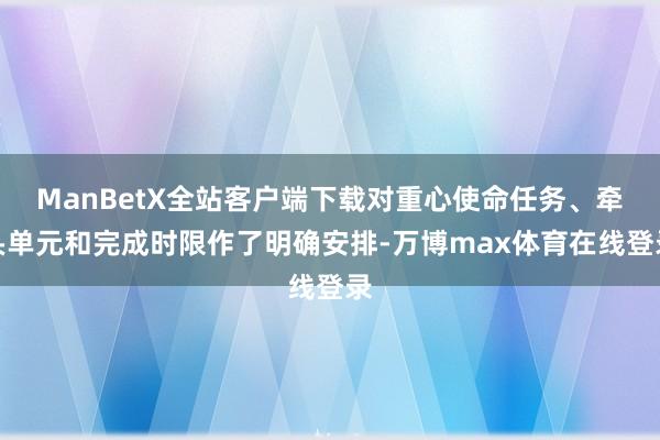 ManBetX全站客户端下载对重心使命任务、牵头单元和完成时限作了明确安排-万博max体育在线登录