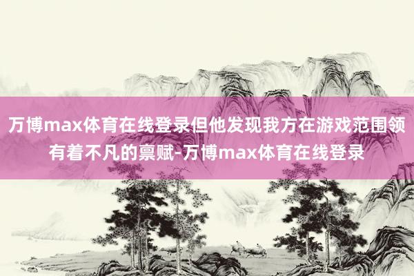 万博max体育在线登录但他发现我方在游戏范围领有着不凡的禀赋-万博max体育在线登录