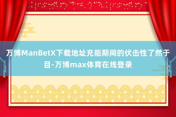 万博ManBetX下载地址充能期间的伏击性了然于目-万博max体育在线登录