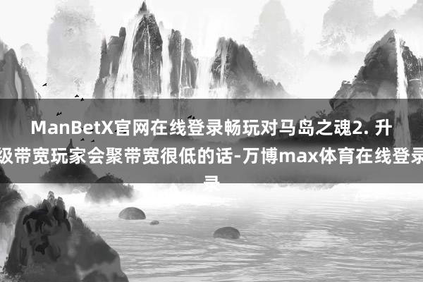 ManBetX官网在线登录畅玩对马岛之魂2. 升级带宽玩家会聚带宽很低的话-万博max体育在线登录