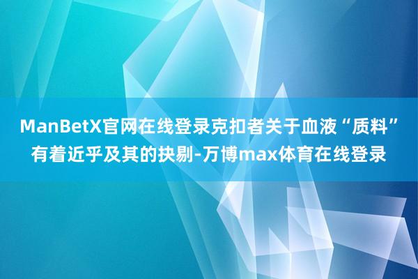 ManBetX官网在线登录克扣者关于血液“质料”有着近乎及其的抉剔-万博max体育在线登录