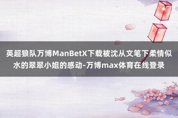 英超狼队万博ManBetX下载被沈从文笔下柔情似水的翠翠小姐的感动-万博max体育在线登录