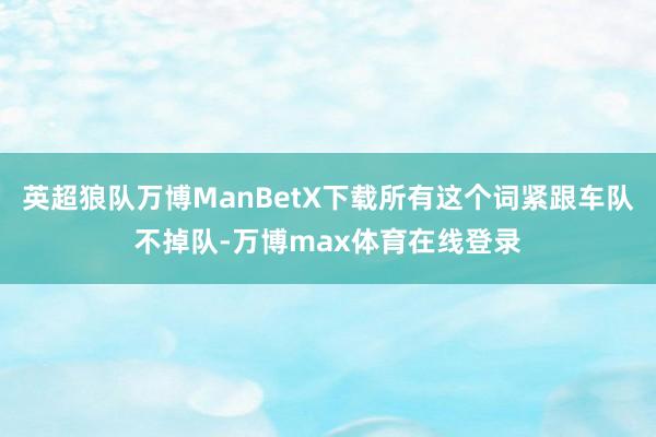 英超狼队万博ManBetX下载所有这个词紧跟车队不掉队-万博max体育在线登录