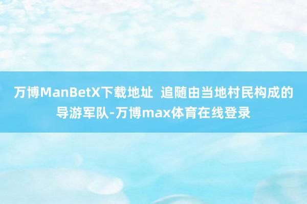 万博ManBetX下载地址  追随由当地村民构成的导游军队-万博max体育在线登录