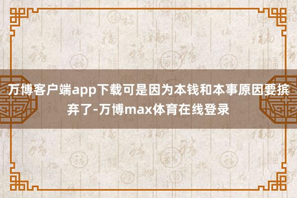 万博客户端app下载可是因为本钱和本事原因要摈弃了-万博max体育在线登录