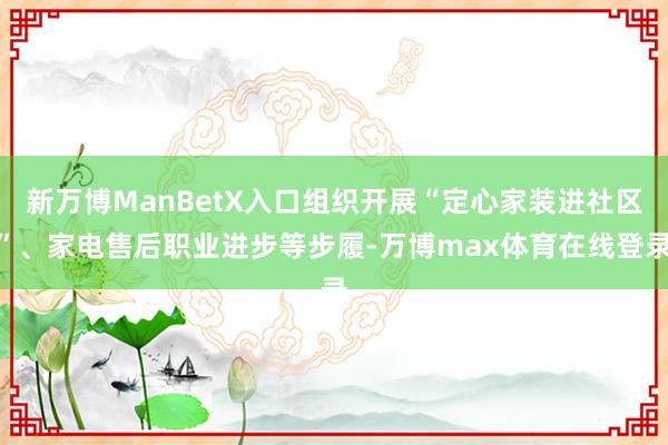 新万博ManBetX入口组织开展“定心家装进社区”、家电售后职业进步等步履-万博max体育在线登录