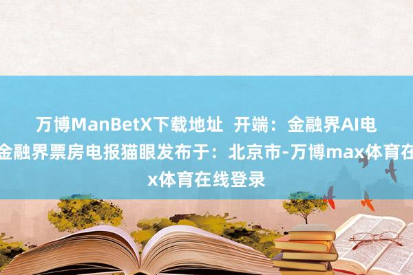 万博ManBetX下载地址  开端：金融界AI电报猩球金融界票房电报猫眼发布于：北京市-万博max体育在线登录