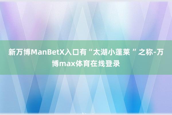 新万博ManBetX入口有“太湖小蓬莱 ”之称-万博max体育在线登录