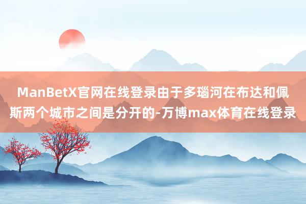 ManBetX官网在线登录由于多瑙河在布达和佩斯两个城市之间是分开的-万博max体育在线登录