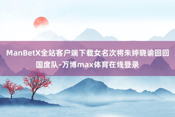 ManBetX全站客户端下载女名次将朱婷晓谕回回国度队-万博max体育在线登录