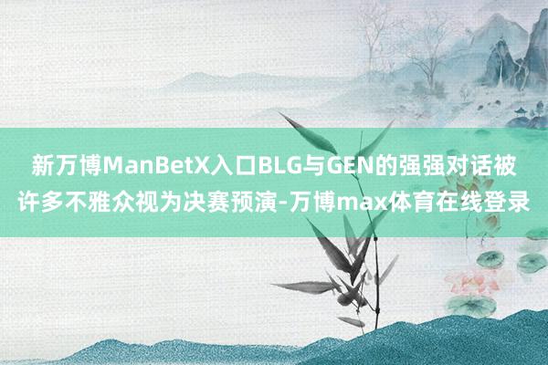 新万博ManBetX入口BLG与GEN的强强对话被许多不雅众视为决赛预演-万博max体育在线登录