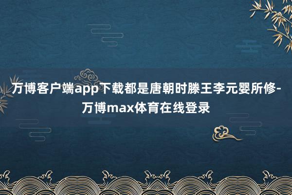 万博客户端app下载都是唐朝时滕王李元婴所修-万博max体育在线登录