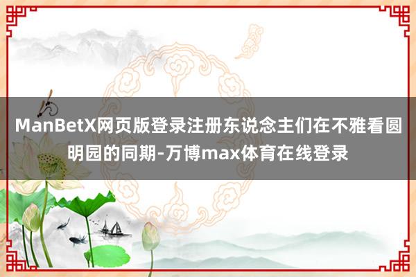 ManBetX网页版登录注册东说念主们在不雅看圆明园的同期-万博max体育在线登录