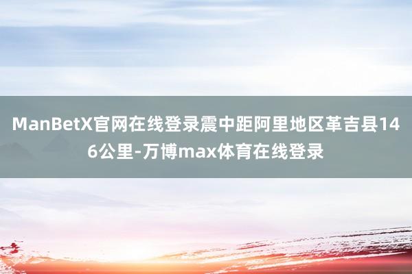 ManBetX官网在线登录震中距阿里地区革吉县146公里-万博max体育在线登录