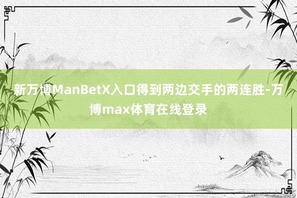 新万博ManBetX入口得到两边交手的两连胜-万博max体育在线登录