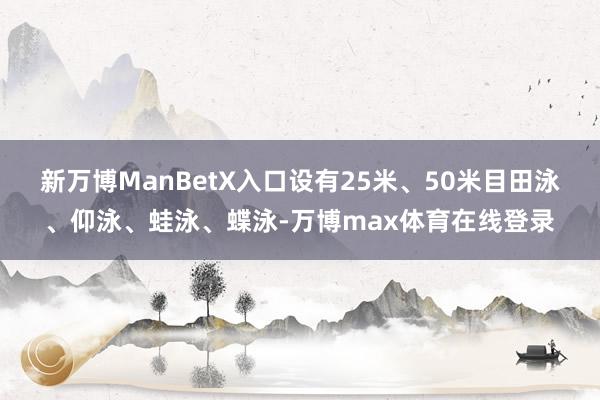 新万博ManBetX入口设有25米、50米目田泳、仰泳、蛙泳、蝶泳-万博max体育在线登录