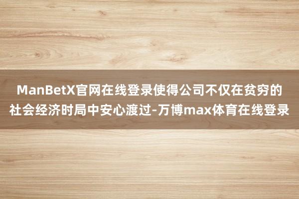 ManBetX官网在线登录使得公司不仅在贫穷的社会经济时局中安心渡过-万博max体育在线登录