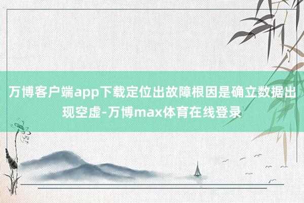 万博客户端app下载定位出故障根因是确立数据出现空虚-万博max体育在线登录