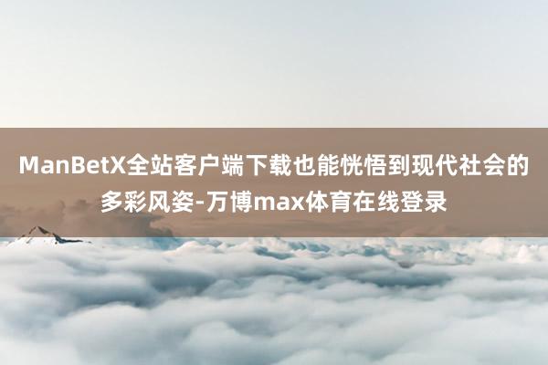 ManBetX全站客户端下载也能恍悟到现代社会的多彩风姿-万博max体育在线登录