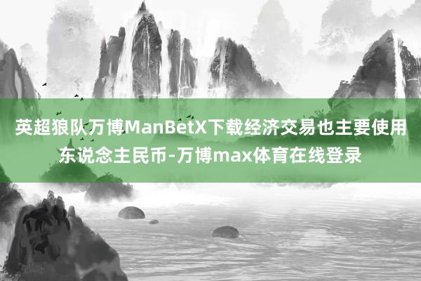 英超狼队万博ManBetX下载经济交易也主要使用东说念主民币-万博max体育在线登录