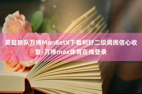 英超狼队万博ManBetX下载利好二级阛阓信心收复-万博max体育在线登录