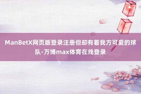 ManBetX网页版登录注册但却有着我方可爱的球队-万博max体育在线登录