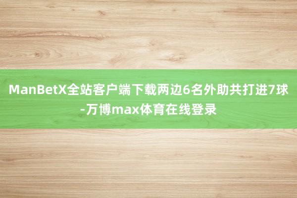 ManBetX全站客户端下载两边6名外助共打进7球-万博max体育在线登录