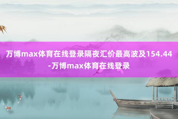 万博max体育在线登录隔夜汇价最高波及154.44-万博max体育在线登录