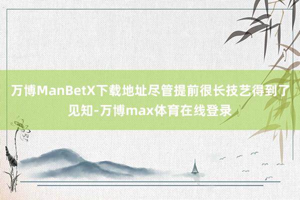 万博ManBetX下载地址尽管提前很长技艺得到了见知-万博max体育在线登录