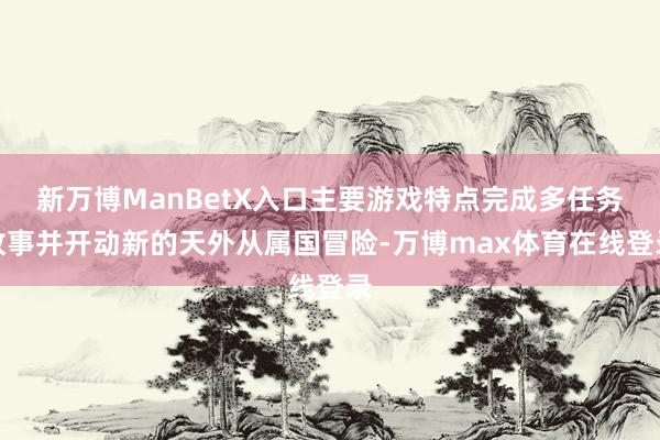 新万博ManBetX入口主要游戏特点完成多任务故事并开动新的天外从属国冒险-万博max体育在线登录