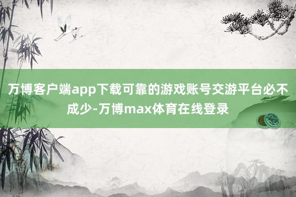 万博客户端app下载可靠的游戏账号交游平台必不成少-万博max体育在线登录