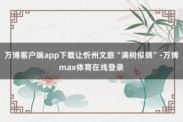 万博客户端app下载让忻州文旅“满树似锦”-万博max体育在线登录